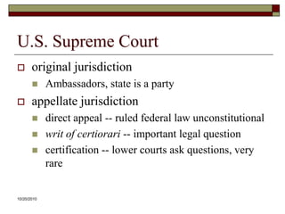 10/20/10U.S. Supreme Courtoriginal jurisdictionAmbassadors, state is a partyappellate jurisdictiondirect appeal -- ruled federal law unconstitutionalwrit of certiorari -- important legal questioncertification -- lower courts ask questions, very rare