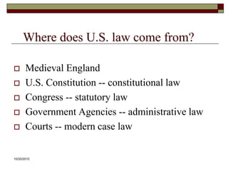 10/20/10Where does U.S. law come from?Medieval EnglandU.S. Constitution -- constitutional lawCongress -- statutory lawGovernment Agencies -- administrative lawCourts -- modern case law