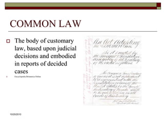 10/20/10COMMON LAWThe body of customary law, based upon judicial decisions and embodied in reports of decided casesEncyclopedia Britannica Online