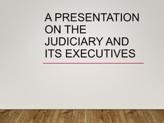 A PRESENTATION
ON THE
JUDICIARY AND
ITS EXECUTIVES
 