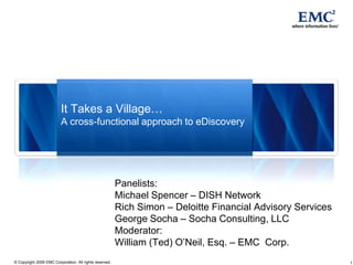 It Takes a Village…A cross-functional approach to eDiscovery  Panelists: Michael Spencer – DISH Network Rich Simon – Deloitte Financial Advisory Services George Socha – Socha Consulting, LLC Moderator: William (Ted) O’Neil, Esq. – EMC  Corp. 