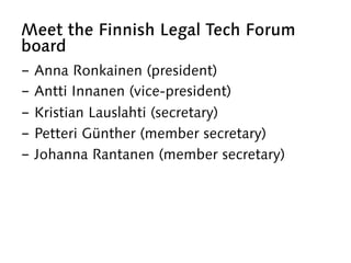 Meet the Finnish Legal Tech Forum
board
-  Anna Ronkainen (president)
-  Antti Innanen (vice-president)
-  Kristian Lausla...