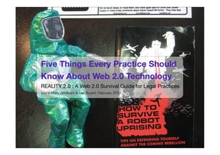 Five Things Every Practice Should
Know About Web 2.0 Technology
REALITY 2.0 : A Web 2.0 Survival Guide for Legal Practices 
(cc) V. Mary Abraham & Lee Bryant, February 2009
 