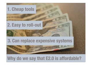 1. Cheap tools


2. Easy to roll-out


3. Can replace expensive systems


Why do we say that E2.0 is affordable?
 
