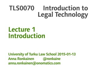 TLS0070 Introduction to
Legal Technology
Lecture 1
Introduction
University of Turku Law School 2015-01-13
Anna Ronkainen @ronkaine
anna.ronkainen@onomatics.com
 