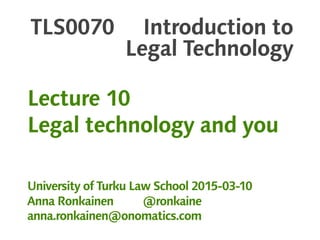 TLS0070 Introduction to
Legal Technology
Lecture 10
Legal technology and you
University of Turku Law School 2015-03-10
Anna Ronkainen @ronkaine
anna.ronkainen@onomatics.com
 