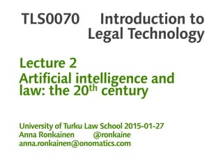 TLS0070 Introduction to
Legal Technology
Lecture 2
Artificial intelligence and
law: the 20th century
University of Turku Law School 2015-01-27
Anna Ronkainen @ronkaine
anna.ronkainen@onomatics.com
 