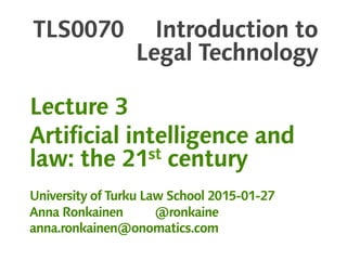 TLS0070 Introduction to
Legal Technology
Lecture 3
Artificial intelligence and
law: the 21st century
University of Turku Law School 2015-01-27
Anna Ronkainen @ronkaine
anna.ronkainen@onomatics.com
 