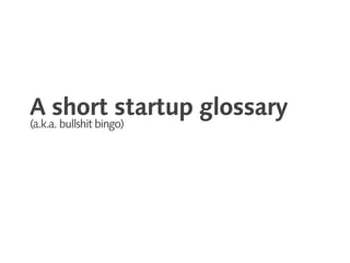 A short startup glossary
(a.k.a. bullshit bingo)
 