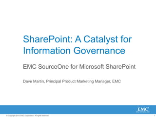 SharePoint: A Catalyst for Information Governance EMC SourceOne for Microsoft SharePoint Dave Martin, Principal Product Marketing Manager, EMC 