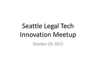 Seattle Legal Tech
Innovation Meetup
October 29, 2013

 