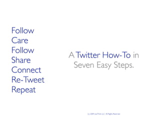 Follow
Care
Follow
           A Twitter How-To in
Share
            Seven Easy Steps.
Connect
Re-Tweet
Repeat

                (c) 2009 LexThink LLC All Rights Reserved
 