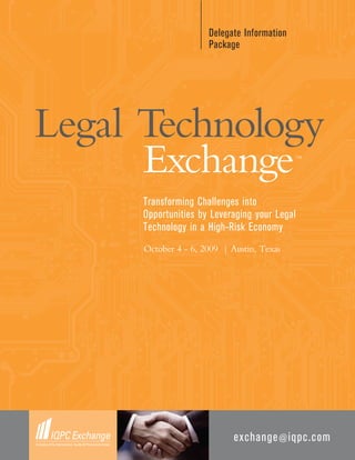 Delegate Information
                      Package




Legal Technology
      Exchange                               TM




     Transforming Challenges into
     Opportunities by Leveraging your Legal
     Technology in a High-Risk Economy
      October 4 - 6, 2009 | Austin, Texas




                             exchange @ iqpc.com
 