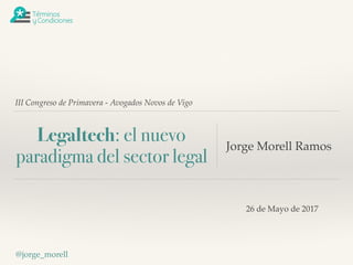III Congreso de Primavera - Avogados Novos de Vigo
Legaltech: el nuevo
paradigma del sector legal
Jorge Morell Ramos
@jorge_morell
26 de Mayo de 2017
 