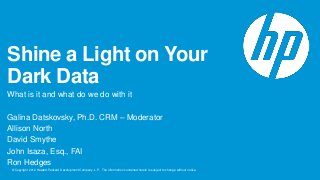 Shine a Light on Your
Dark Data
What is it and what do we do with it
Galina Datskovsky, Ph.D. CRM – Moderator
Allison North
David Smythe
John Isaza, Esq., FAI
Ron Hedges
© Copyright 2012 Hewlett-Packard Development Company, L.P. The information contained herein is subject to change without notice.

 