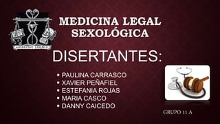 MEDICINA LEGAL
SEXOLÓGICA
DISERTANTES:
GRUPO 11 A
 PAULINA CARRASCO
 XAVIER PEÑAFIEL
 ESTEFANIA ROJAS
 MARIA CASCO
 DANNY CAICEDO
 
