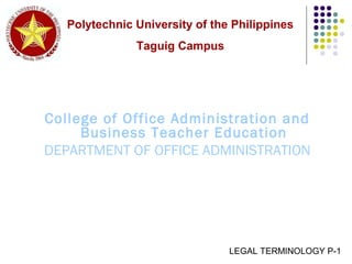 College of Office Administration and
Business Teacher Education
DEPARTMENT OF OFFICE ADMINISTRATION
LEGAL TERMINOLOGY P-1
Polytechnic University of the Philippines
Taguig Campus
 