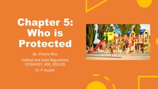 Chapter 5:
Who is
Protected
By: Elicena Rios
Federal and State Regulations
(EDSE4357_600_202120)
Dr. P. Huskin
 
