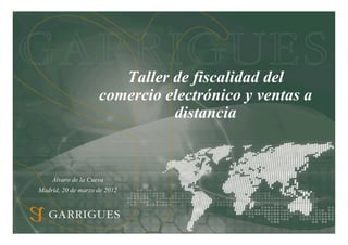 Taller de fiscalidad del
                    comercio electrónico y ventas a
                              distancia


    Álvaro de la Cueva
Madrid, 20 de marzo de 2012
 