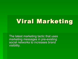 Viral Marketing The latest marketing tactic that uses marketing messages in pre-existing social networks to increases brand visibility.  