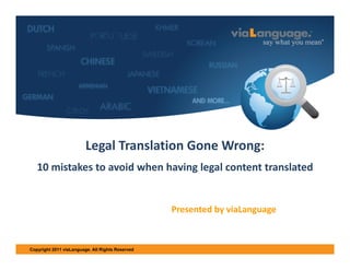 Welcome CB 

Legal Translation Gone Wrong:
10 mistakes to avoid when having legal content translated

Presented by viaLanguage

Copyright 2011 viaLanguage. All Rights Reserved

 