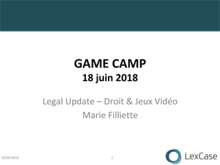 GAME	CAMP	
18	juin	2018	
Legal	Update	–	Droit	&	Jeux	Vidéo	
Marie	Filliette	
1	18/06/2018	
 