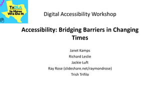 Digital Accessibility Workshop
Accessibility: Bridging Barriers in Changing
Times
Janet Kamps
Richard Leslie
Jackie Luft
Ray Rose (slideshare.net/raymondrose)
Trish Trifilo
 
