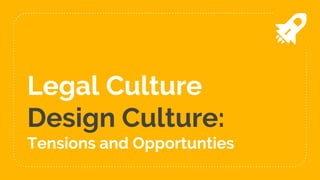 Legal Culture
Design Culture:
Tensions and Opportunties
 
