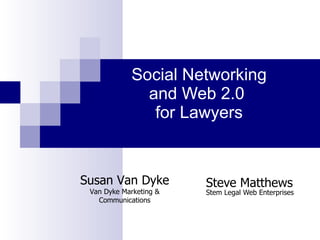 Social Networking and Web 2.0  for Lawyers   Steve Matthews Stem Legal Web Enterprises Susan Van Dyke Van Dyke Marketing & Communications 