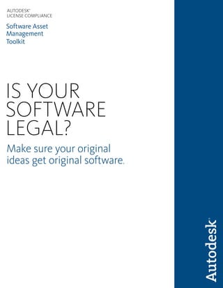 AUTODESK®




LICENSE COMPLIANCE

Software Asset
Management
Toolkit




IS YOUR
SOFTWARE
LEGAL?
Make sure your original
ideas get original software.
 