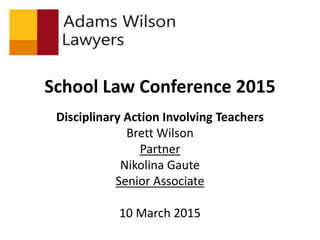 School Law Conference 2015
Disciplinary Action Involving Teachers
Brett Wilson
Partner
Nikolina Gaute
Senior Associate
10 March 2015
 