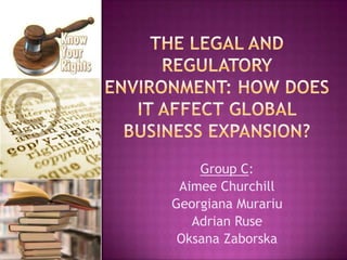 The legal and regulatory environment: how does it affect global business expansion? Group C: Aimee Churchill Georgiana Murariu Adrian Ruse OksanaZaborska 
