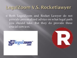 

Both LegalZoom and Rocket Lawyer do not
provide personalized advice on what legal path
you should take. But they do provide three
crucial services.

 