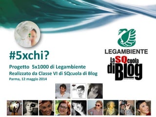 #5xchi?
Progetto 5x1000 di Legambiente
Realizzato da Classe VI di SQcuola di Blog
Parma, 12 maggio 2014
 