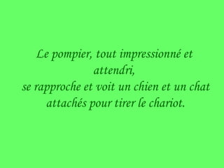Le pompier, tout impressionné et attendri, se rapproche et voit un chien et un chat attachés pour tirer le chariot.