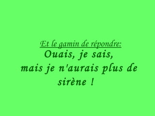 Ouais, je sais, mais je n'aurais plus de sirène ! Et le gamin de répondre: