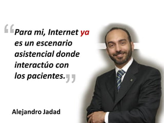 “
Para mi, Internet ya
es un escenario
asistencial donde
interactúo con


                  ”
los pacientes.


Alejandro Jadad
 