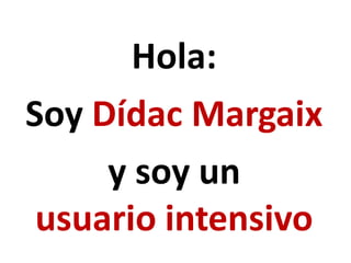 Hola:
Soy Dídac Margaix
     y soy un
 usuario intensivo
 