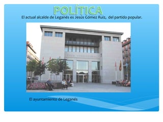 El actual alcalde de Leganés es Jesús Gómez Ruiz, del partido popular.




    El ayuntamiento de Leganés
 