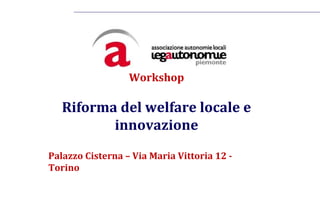 Alessandria, 9 marzo 2012




                                   Workshop

                       Riforma del welfare locale e
                              innovazione
                 Palazzo Cisterna – Via Maria Vittoria 12 -
                 Torino
 