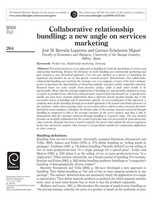 Collaborative relationship
bundling: a new angle on services
marketing
Jose´ M. Barrutia Legarreta and Carmen Echebarria Miguel
Faculty of Economics and Business, University of the Basque Country,
Bilbao, Spain
Keywords Product mix, Relationship marketing, Servicing
Abstract This article proposes a new approach to bundling for both the marketing of services and
relationship marketing. Reviews the literature on both bundling and relationship marketing and
puts forward a new theoretical approach. Uses the case method as a means of defending the
argument and justiﬁes its use in this speciﬁc research project. Demonstrates that collaborative
relationship bundling can constitute the strategic core of a company; at least, if the ﬁrm’s primary
goal is to maximise the opportunities of attracting valuable customers within competitive markets.
Research bears out some results from previous studies, while it ﬁnds other results to be
questionable. Shows that the strategic implications of bundling are only partially explained in terms
of a price or product focus, which was what previous research had concentrated on. A speciﬁc price
bundle can have more strategic implications than a different speciﬁc product bundle, due to the
associative power of bundling and its interactive capacity. As an essential part of this approach, a
company must deﬁne bundling through an in-depth appraisal of the actual contextual experience of
the customer, rather than focusing solely on reservation prices, which is where previous literature
had laid its main emphasis. Calculates the lifetime value of the average customer attracted through
bundling as compared to that of the average customer in the sector studied, and thus is able to
demonstrate that the customer attracted through bundling is of greater value. The case method
provides an in-depth explanation but the results it provides may not necessarily be generalised into
other contexts. Develops therefore a model to identify the factors that explain the success registered
in the case selected for analysis. Puts forward 11 propositions suitable for comparative application
in other contexts.
Bundling deﬁnitions
Bundling does not have consistent, universally accepted deﬁnitions (Stremersch and
Tellis, 2002). Adams and Yellen (1976, p. 475) deﬁne bundling as “selling goods in
packages”. Guiltinan (1987, p. 74) deﬁnes bundling (“broadly deﬁned”) as the selling of
two or more products/services “in a single package for a special price”. Yadav and
Monroe (1993, p. 350) deﬁne it as the selling of two or more products/services “at a
single price”. Other authors, meanwhile, use a broad concept of bundling. For example,
Koschat and Putsis (2002, p. 262) deﬁne bundling (audience bundling) as “a magazine’s
bundling of demographically diverse readers”.
Recently Stremersch and Tellis (2002, p. 56) have developed a new approach to
bundling. They deﬁne bundling as “the sale of two or more separate products in one
package”. The authors’ deﬁnition does not necessarily imply the application of a single
or special price. They deﬁne separate products as products for which separate markets
exist, since at least some buyers buy or want to buy the products separately.
Mulhern and Leone, 1991, p. 66) introduce the concept of implicit price bundling as
“the pricing strategy whereby the price of a product is based on the multitude of price
The Emerald Research Register for this journal is available at The current issue and full text archive of this journal is available at
www.emeraldinsight.com/researchregister www.emeraldinsight.com/0956-4233.htm
IJSIM
15,3
264
International Journal of Service
Industry Management
Vol. 15 No. 3, 2004
pp. 264-283
q Emerald Group Publishing Limited
0956-4233
DOI 10.1108/09564230410540935
 