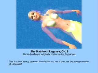 The Matriarch Legasea, Ch. 2 By fraulineTaube (originally posted on the Exchange) This is a joint legacy between thinmintsim and me. Come see the next generation of Legaseas! 