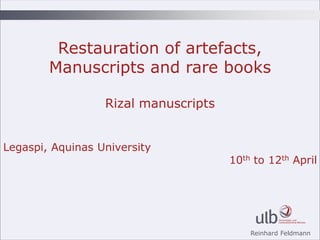 Reinhard Feldmann
Restauration of artefacts,
Manuscripts and rare books
Rizal manuscripts
Legaspi, Aquinas University
10th to 12th April
 