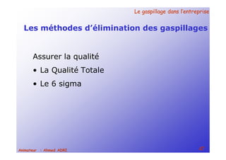 Le gaspillage dans l’entrepriseLe gaspillage dans l’entreprise
47Animateur : Ahmed ADRI
Les méthodes d’élimination des gaspillages
Assurer la qualité
• La Qualité Totale
• Le 6 sigma
 