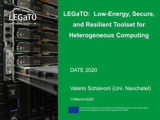 The LEGaTO project has received funding from the European Union's Horizon 2020 research
and innovation programme under the grant agreement No 780681
LEGaTO: Low-Energy, Secure,
and Resilient Toolset for
Heterogeneous Computing
DATE 2020
Valerio Schiavoni (Uni. Neuchatel)
11/March/2020
 
