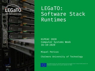 The LEGaTO project has received funding from the European Union's Horizon 2020 research and
innovation programme under the grant agreement No 780681
10/13/20
LEGaTO:
Software Stack
Runtimes
HiPEAC 2020
Computer Systems Week
16-10-2020
Miquel Pericas
Chalmers University of Technology
 