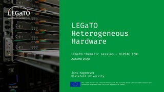 The LEGaTO project has received funding from the European Union's Horizon 2020 research and
innovation programme under the grant agreement No 780681
16.10.20
LEGaTO
Heterogeneous
Hardware
LEGaTO thematic session – HiPEAC CSW
Autumn 2020
Jens Hagemeyer
Bielefeld University
 
