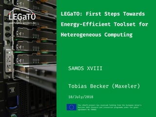 The LEGaTO project has received funding from the European Union's
Horizon 2020 research and innovation programme under the grant
agreement No 780681
LEGaTO: First Steps Towards
Energy-Efficient Toolset for
Heterogeneous Computing
SAMOS XVIII
Tobias Becker (Maxeler)
18/July/2018
 