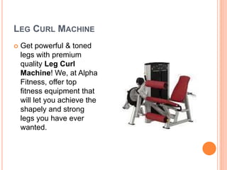 LEG CURL MACHINE
 Get powerful & toned
legs with premium
quality Leg Curl
Machine! We, at Alpha
Fitness, offer top
fitness equipment that
will let you achieve the
shapely and strong
legs you have ever
wanted.
 
