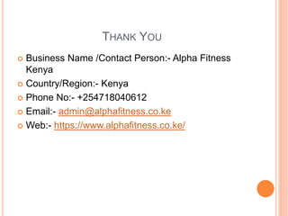 THANK YOU
 Business Name /Contact Person:- Alpha Fitness
Kenya
 Country/Region:- Kenya
 Phone No:- +254718040612
 Email:- admin@alphafitness.co.ke
 Web:- https://www.alphafitness.co.ke/
 